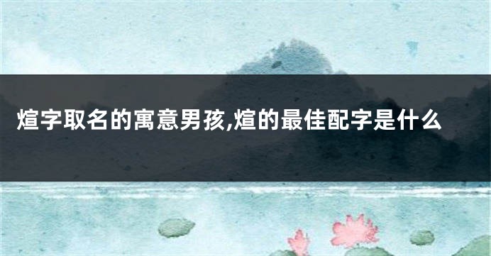 煊字取名的寓意男孩,煊的最佳配字是什么