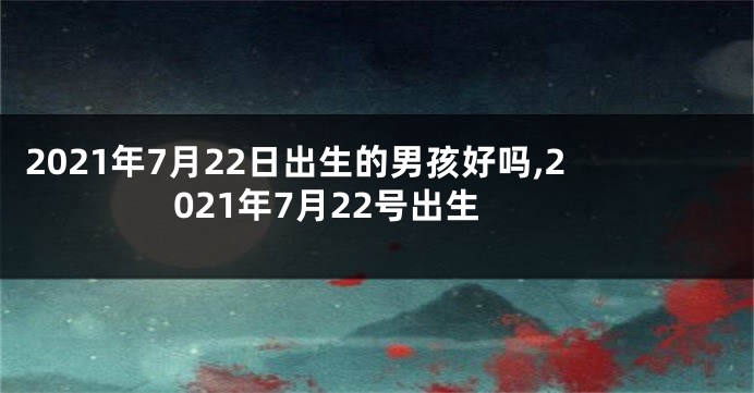 2021年7月22日出生的男孩好吗,2021年7月22号出生
