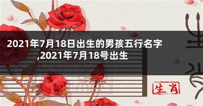 2021年7月18日出生的男孩五行名字,2021年7月18号出生