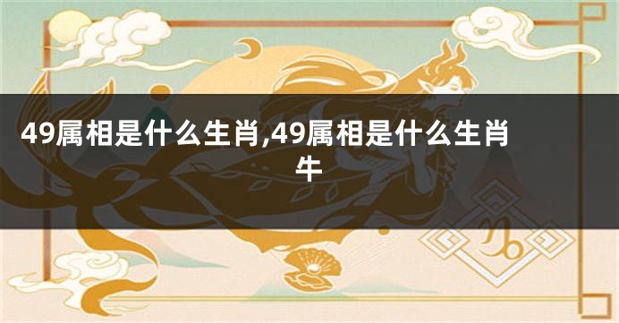 49属相是什么生肖,49属相是什么生肖牛
