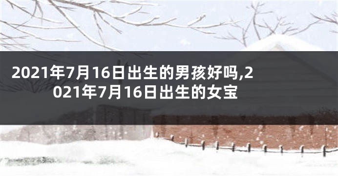2021年7月16日出生的男孩好吗,2021年7月16日出生的女宝