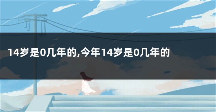 14岁是0几年的,今年14岁是0几年的