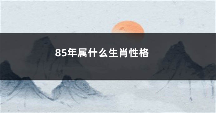 85年属什么生肖性格