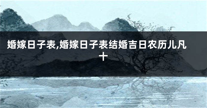 婚嫁日子表,婚嫁日子表结婚吉日农历儿凡十