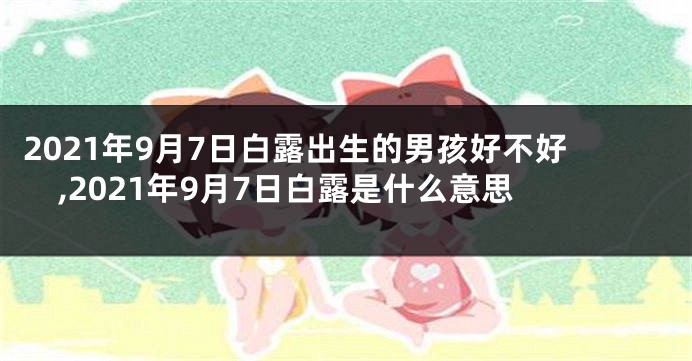 2021年9月7日白露出生的男孩好不好,2021年9月7日白露是什么意思