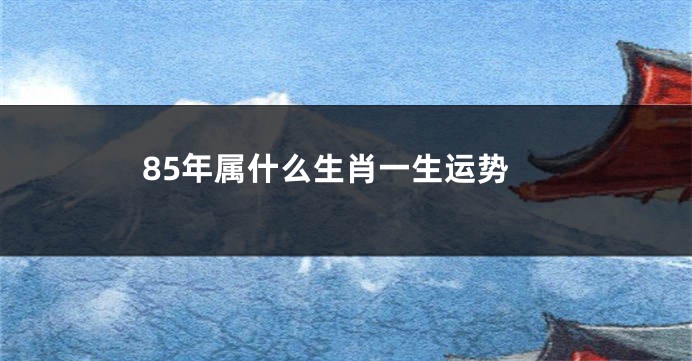 85年属什么生肖一生运势