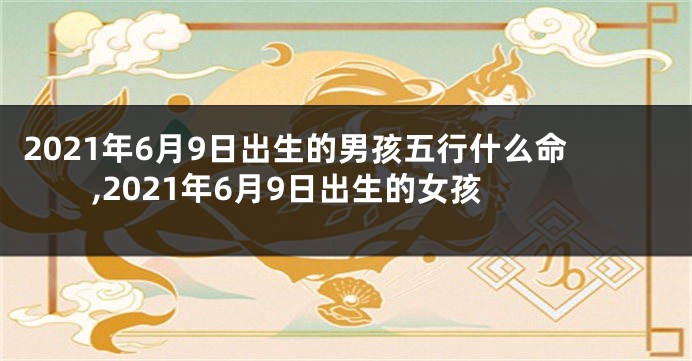 2021年6月9日出生的男孩五行什么命,2021年6月9日出生的女孩