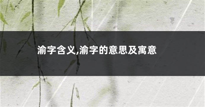 渝字含义,渝字的意思及寓意