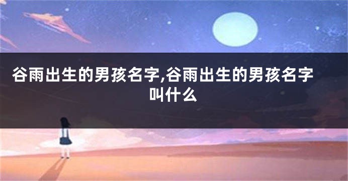 谷雨出生的男孩名字,谷雨出生的男孩名字叫什么