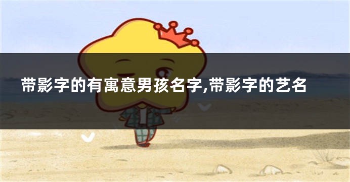 带影字的有寓意男孩名字,带影字的艺名