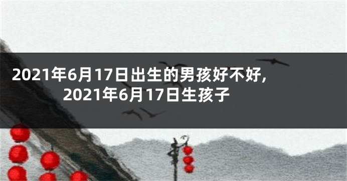 2021年6月17日出生的男孩好不好,2021年6月17日生孩子