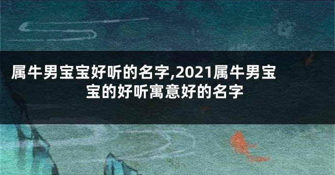 属牛男宝宝好听的名字,2021属牛男宝宝的好听寓意好的名字