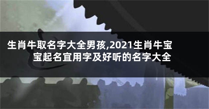 生肖牛取名字大全男孩,2021生肖牛宝宝起名宜用字及好听的名字大全