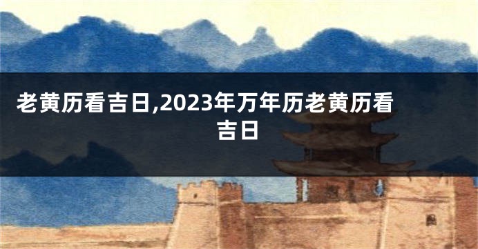 老黄历看吉日,2023年万年历老黄历看吉日