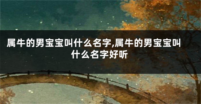 属牛的男宝宝叫什么名字,属牛的男宝宝叫什么名字好听