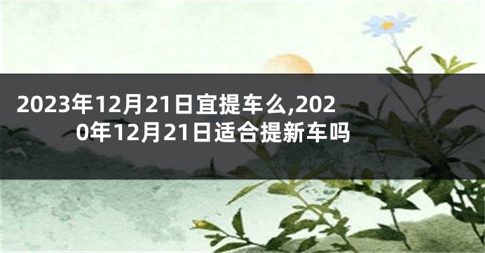 2023年12月21日宜提车么,2020年12月21日适合提新车吗