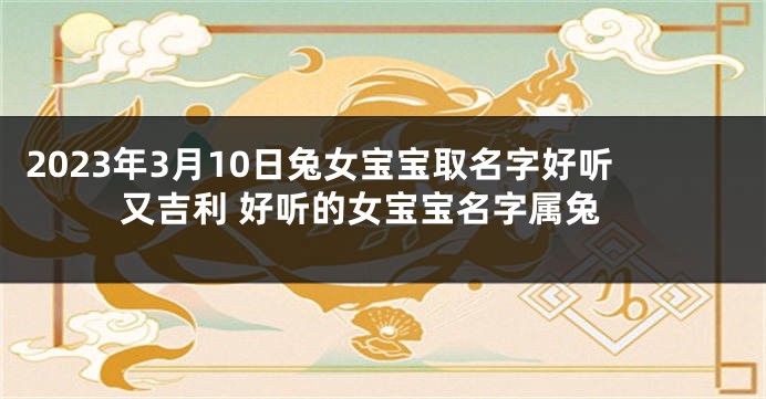 2023年3月10日兔女宝宝取名字好听又吉利 好听的女宝宝名字属兔