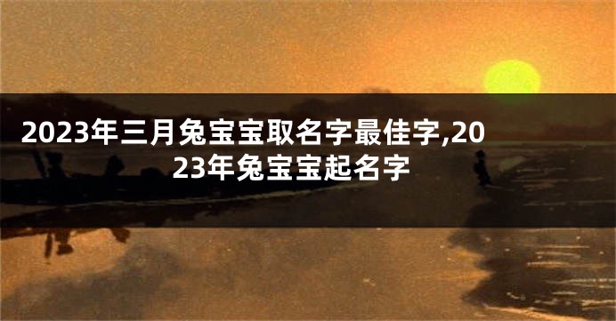 2023年三月兔宝宝取名字最佳字,2023年兔宝宝起名字