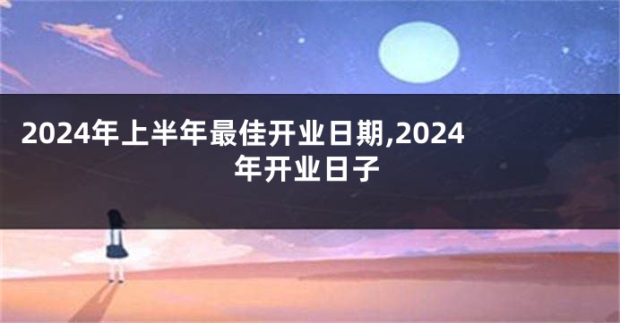 2024年上半年最佳开业日期,2024年开业日子