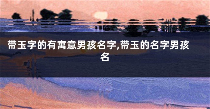 带玉字的有寓意男孩名字,带玉的名字男孩名