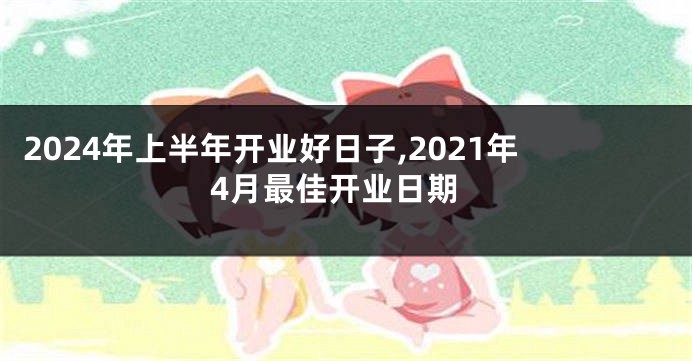 2024年上半年开业好日子,2021年4月最佳开业日期
