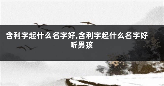 含利字起什么名字好,含利字起什么名字好听男孩
