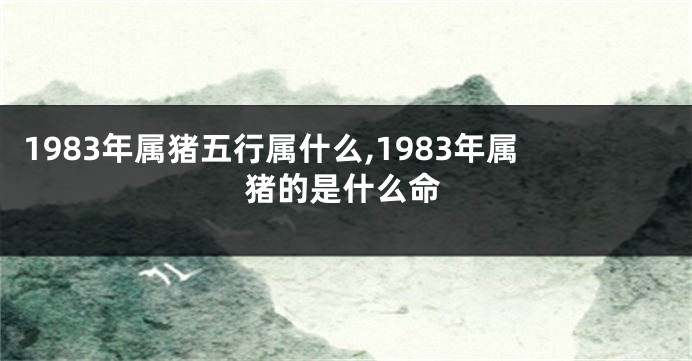 1983年属猪五行属什么,1983年属猪的是什么命
