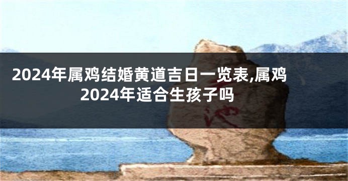 2024年属鸡结婚黄道吉日一览表,属鸡2024年适合生孩子吗