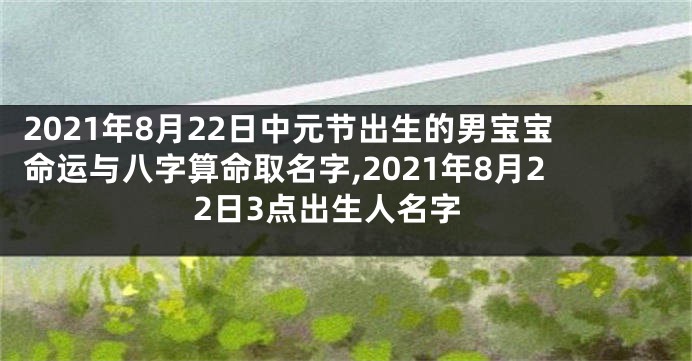 2021年8月22日中元节出生的男宝宝命运与八字算命取名字,2021年8月22日3点出生人名字