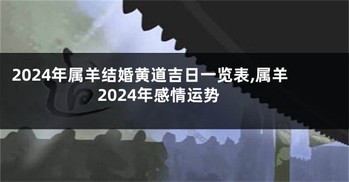 2024年属羊结婚黄道吉日一览表,属羊2024年感情运势