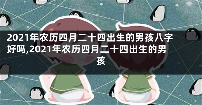 2021年农历四月二十四出生的男孩八字好吗,2021年农历四月二十四出生的男孩