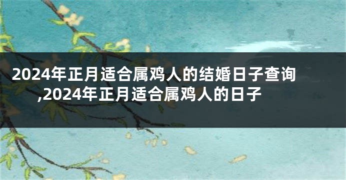 2024年正月适合属鸡人的结婚日子查询,2024年正月适合属鸡人的日子