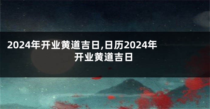 2024年开业黄道吉日,日历2024年开业黄道吉日