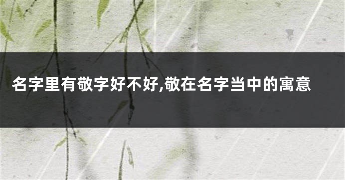 名字里有敬字好不好,敬在名字当中的寓意