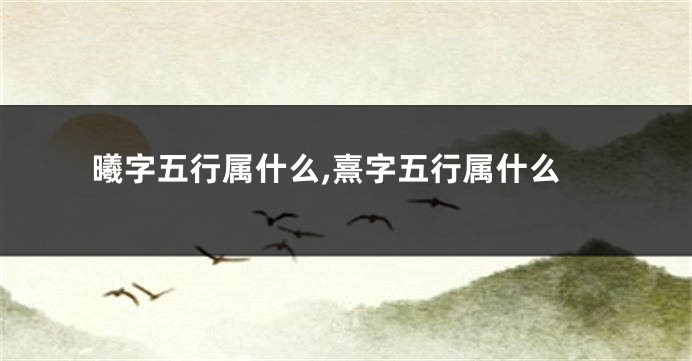 曦字五行属什么,熹字五行属什么
