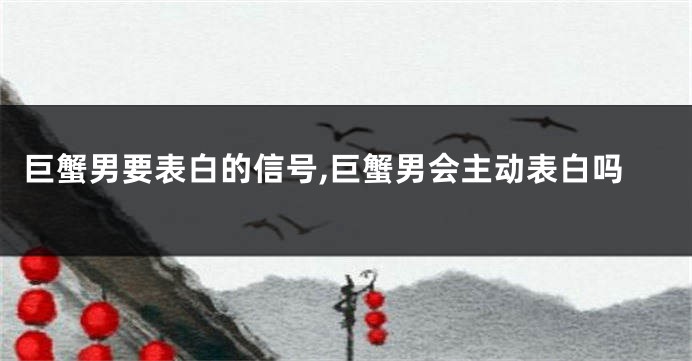 巨蟹男要表白的信号,巨蟹男会主动表白吗