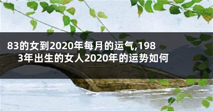 83的女到2020年每月的运气,1983年出生的女人2020年的运势如何