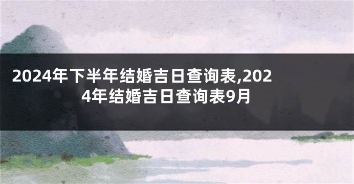 2024年下半年结婚吉日查询表,2024年结婚吉日查询表9月