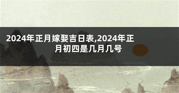 2024年正月嫁娶吉日表,2024年正月初四是几月几号