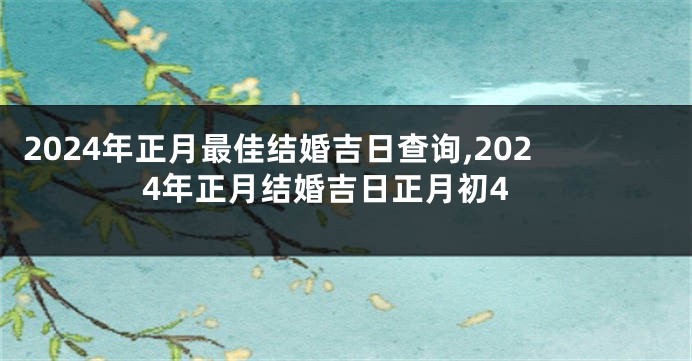 2024年正月最佳结婚吉日查询,2024年正月结婚吉日正月初4