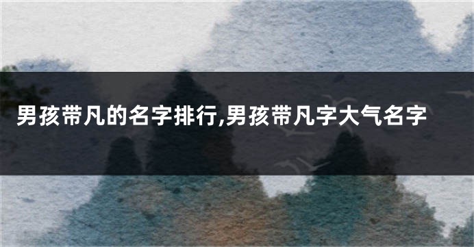男孩带凡的名字排行,男孩带凡字大气名字