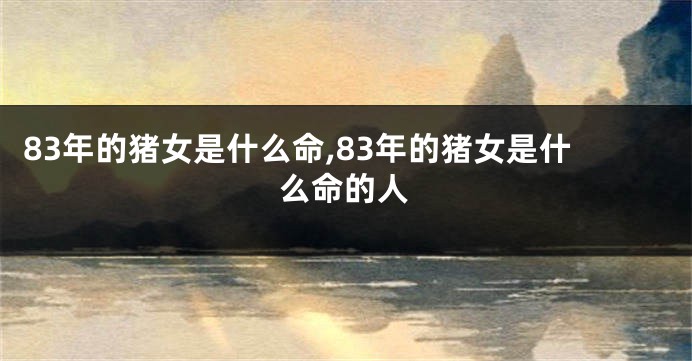 83年的猪女是什么命,83年的猪女是什么命的人