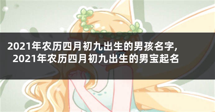 2021年农历四月初九出生的男孩名字,2021年农历四月初九出生的男宝起名
