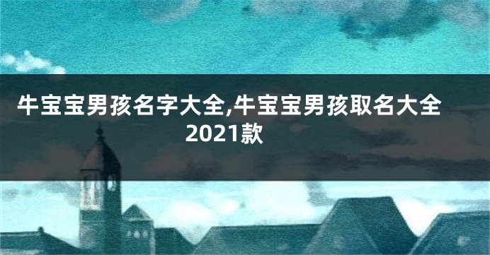 牛宝宝男孩名字大全,牛宝宝男孩取名大全2021款