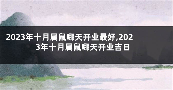 2023年十月属鼠哪天开业最好,2023年十月属鼠哪天开业吉日