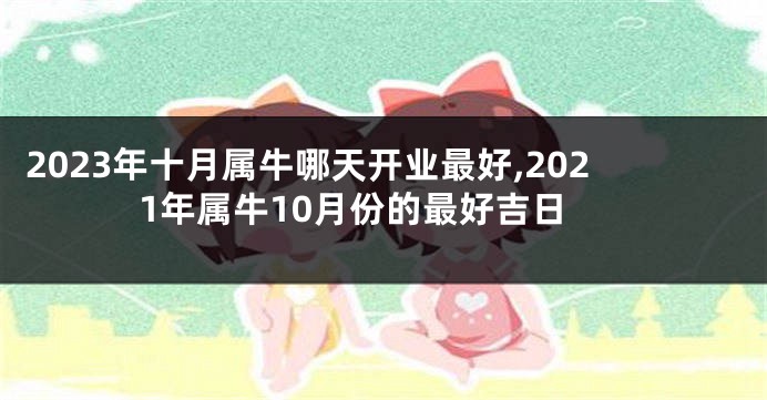 2023年十月属牛哪天开业最好,2021年属牛10月份的最好吉日