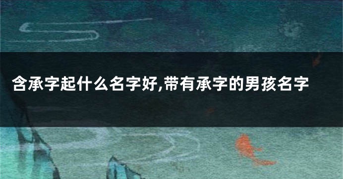 含承字起什么名字好,带有承字的男孩名字