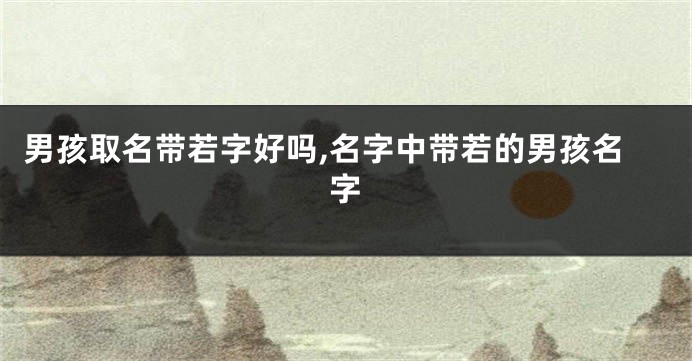 男孩取名带若字好吗,名字中带若的男孩名字