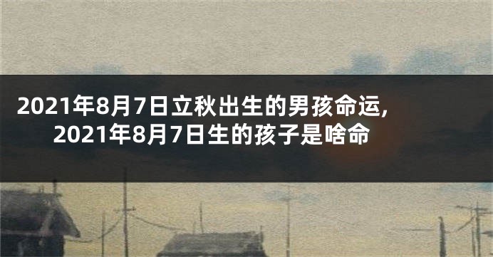 2021年8月7日立秋出生的男孩命运,2021年8月7日生的孩子是啥命