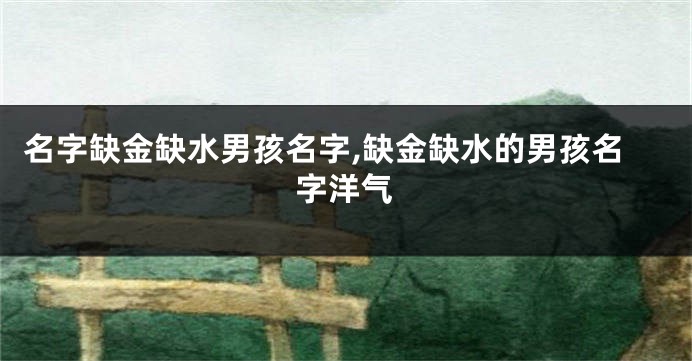名字缺金缺水男孩名字,缺金缺水的男孩名字洋气